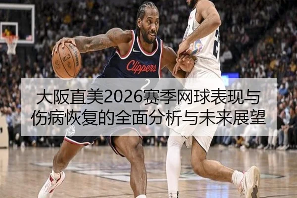 大阪直美2026赛季网球表现与伤病恢复的全面分析与未来展望 - LEYU SPORTS